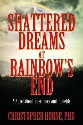 Shattered Dreams at Rainbow's End: A Novel about Inheritance and Infidelity - Christopher Horne Phd - cover
