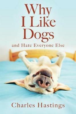 Why I Like Dogs and Hate Everyone Else - Charles Hastings - cover