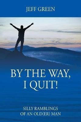 By the Way, I Quit! Silly Ramblings of an Old(er) Man - Jeff Green - cover