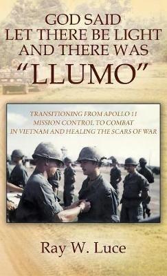 God Said Let There Be Light and There Was "Llumo": Transitioning from Apollo 11 Mission Control to Combat in Vietnam and Healing the Scars of War - Ray W Luce - cover