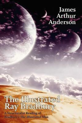 The Illustrated Ray Bradbury: A Structuralist Reading of Bradbury's the Illustrated Man - James Arthur Anderson - cover