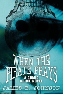 When the Pirate Prays: A Comic Crime Novel - James B Johnson - cover