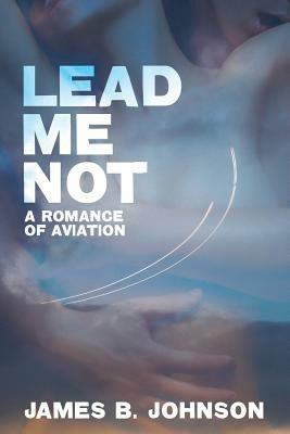 Lead Me Not: A Romance of Aviation - James B. Johnson - cover