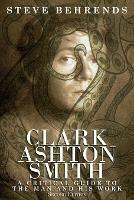 Clark Ashton Smith: A Critical Guide to the Man and His Work, Second Edition - Steve Behrends - cover