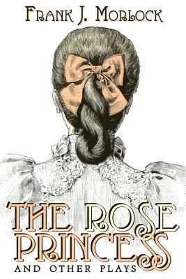 The Rose Princess and Other Plays - Frank J Morlock - cover