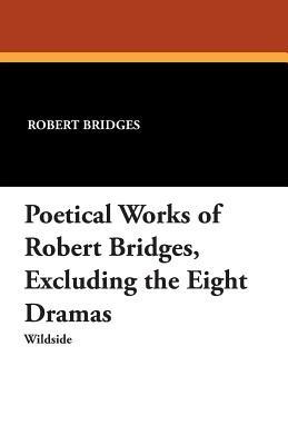 Poetical Works of Robert Bridges: Excluding the Eight Dramas - Robert Bridges - cover