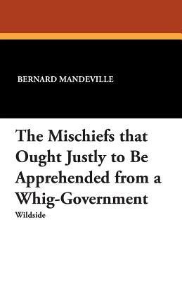 The Mischiefs That Ought Justly to Be Apprehended from a Whig-Government - Bernard Mandeville - cover