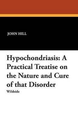 Hypochondriasis: A Practical Treatise on the Nature and Cure of That Disorder - John Hill - cover