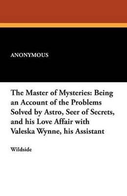 The Master of Mysteries: Being an Account of the Problems Solved by Astro, Seer of Secrets, and His Love Affair with Valeska Wynne, His Assista - Anonymous - cover