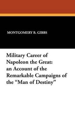 Military Career of Napoleon the Great: An Account of the Remarkable Campaigns of the Man of Destiny - Montgomery B Gibbs - cover