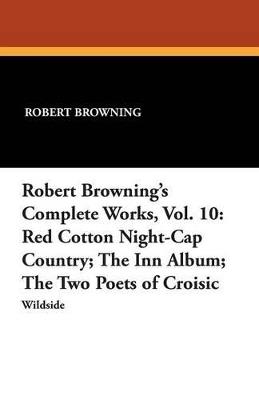 Robert Browning's Complete Works, Vol. 10: Red Cotton Night-Cap Country; The Inn Album; The Two Poets of Croisic - Robert Browning - cover