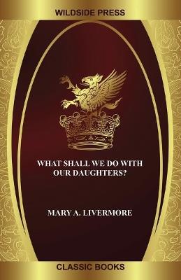 What Shall We Do with Our Daughters? - Mary A Livermore - cover