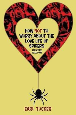 How Not to Worry About the Love Life of Spiders: Stories - Earl Tucker - cover