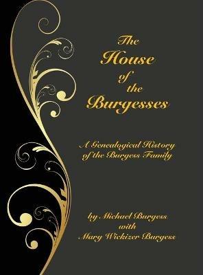 The House of the Burgesses: Being a Genealogical History of William Burgess of Richmond (later King George) County, Virginia, His Son, Edward Burgess of Stafford (later King George) County, Virginia, with the Descendants in the Male Line of Edward's Five Sons - Michael Burgess,Mary Wickizer Burgess - cover