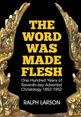 The Word Was Made Flesh: One Hundred Years of Seventh-Day Adventist Christology - Ralph Larson - cover