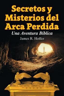 Secretos Y Misterios del Arca Perdida: Una Aventura Biblica - James R Hoffer - cover