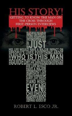 His Story!: Getting to Know the Man on the Cross Through First-Person Interviews - Robert Esco - cover