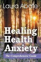 Healing Health Anxiety: The Comprehensive Guide - Laura Abate - cover