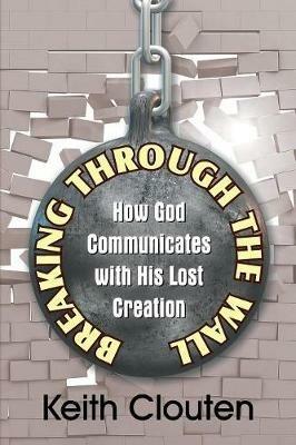 Breaking Through the Wall: How God Communicates with His Lost Creation - Keith Clouten - cover