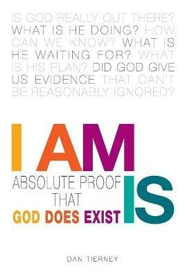 I Am Is: Absolute Proof That God Does Exist - Dan Tierney - cover