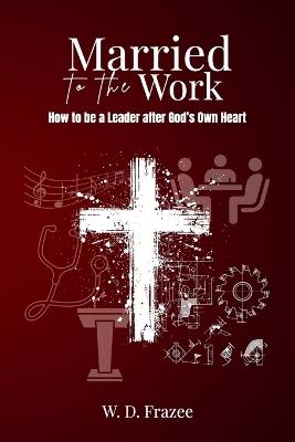 Married to the Work: How to be a Leader after God's Own Heart - W D Frazee - cover