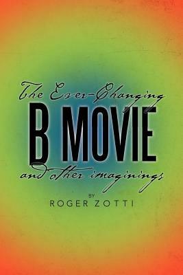 The Ever-Changing B Movie and Other Imaginings - Roger Zotti - cover