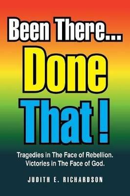 Been There... Done That!: Tragedies in the Face of Rebellion. Victories in the Face of God. - Judith E Richardson - cover