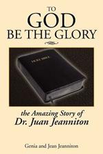 To God Be the Glory: The Amazing Story of Dr. Juan...