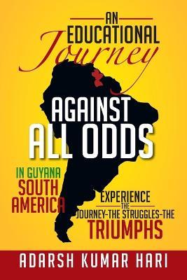An Educational Journey Against All Odds in Guyana South America: In Guyana South America Experience the Journey-The Struggles-The Triumphs - Adarsh Kumar Hari - cover