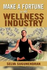 Make a Fortune in the Wellness Industry: How to Initiate, Participate and Profit from the Trillion Dollar Wellness Healthcare Revolution