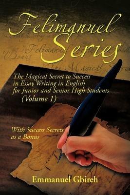 Felimanuel Series: The Magical Secret to Success in Essay Writing in English for Junior and Senior High Students (Volume 1) With Success Secrets as a Bonus - Emmanuel Gbireh - cover