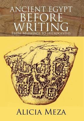 Ancient Egypt Before Writing: From Markings to Hieroglyphs - Alicia Meza - cover