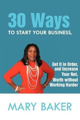 30 Ways to Start Your Business, Get It in Order, and Increase Your Net Worth Without Working Harder - Mary Baker - cover