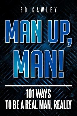 Man Up, Man!: 101 Ways to be a Real Man, Really - Ed Cawley - cover