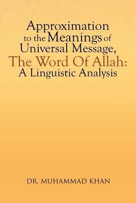 Approximation to the Meanings of Universal Message, the Word of Allah: A Linguistic Analysis - Muhammad Khan - cover