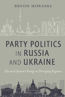 Party Politics in Russia and Ukraine: Electoral System Change in Diverging Regimes - Bryon Moraski - cover
