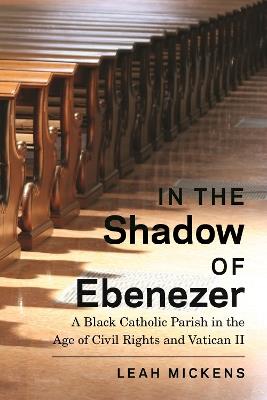 In the Shadow of Ebenezer: A Black Catholic Parish in the Age of Civil Rights and Vatican II - Leah Mickens - cover