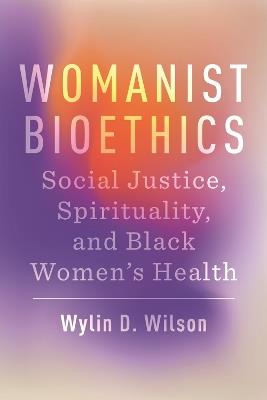 Womanist Bioethics: Social Justice, Spirituality, and Black Women's Health - Wylin D. Wilson - cover