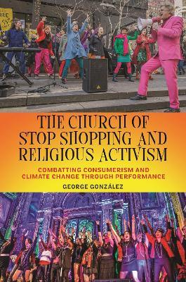 The Church of Stop Shopping and Religious Activism: Combatting Consumerism and Climate Change through Performance - George González - cover