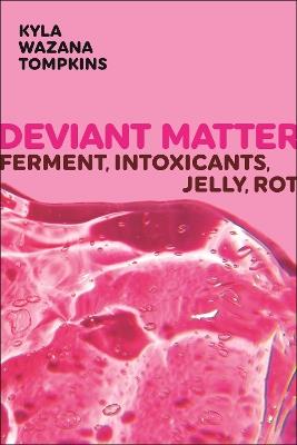 Deviant Matter: Ferment, Intoxicants, Jelly, Rot - Kyla Wazana Tompkins - cover