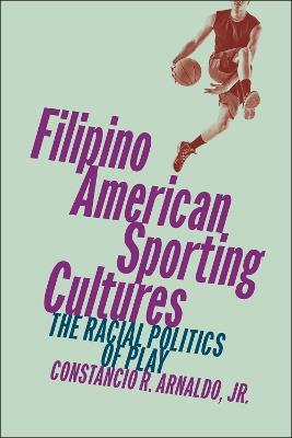 Filipino American Sporting Cultures: The Racial Politics of Play - Constancio R. Arnaldo, Jr. - cover