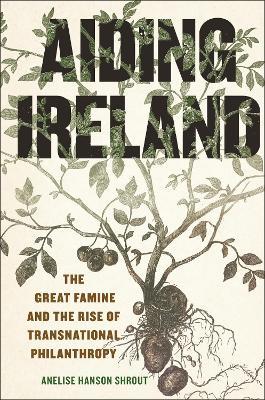 Aiding Ireland: The Great Famine and the Rise of Transnational Philanthropy - Anelise Hanson Shrout - cover