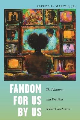 Fandom for Us, by Us: The Pleasures and Practices of Black Audiences - Alfred L. Martin, Jr. - cover
