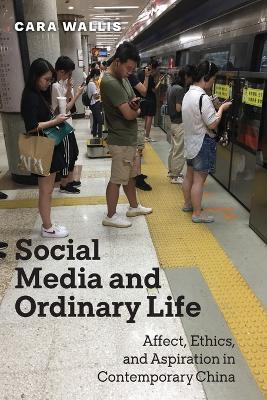 Social Media and Ordinary Life: Affect, Ethics, and Aspiration in Contemporary China - Cara Wallis - cover