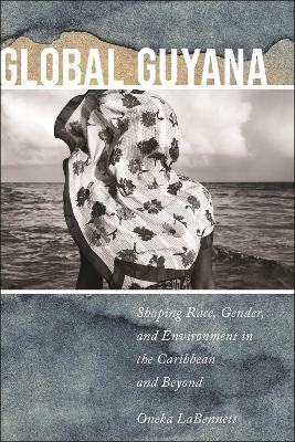 Global Guyana: Shaping Race, Gender, and Environment in the Caribbean and Beyond - Oneka LaBennett - cover