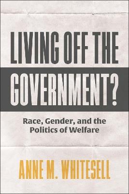 Living Off the Government?: Race, Gender, and the Politics of Welfare - Anne M. Whitesell - cover