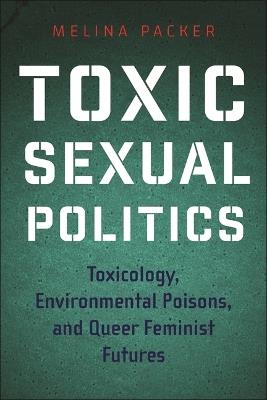 Toxic Sexual Politics: Toxicology, Environmental Poisons, and Queer Feminist Futures - Melina Packer - cover