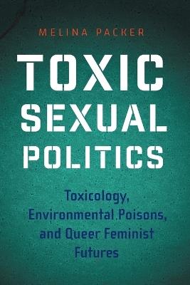 Toxic Sexual Politics: Toxicology, Environmental Poisons, and Queer Feminist Futures - Melina Packer - cover