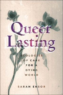 Queer Lasting: Ecologies of Care for a Dying World - Sarah Ensor - cover