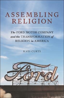 Assembling Religion: The Ford Motor Company and the Transformation of Religion in America - Kati Curts - cover
